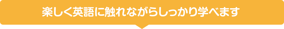 楽しく英語に触れながらしっかり学べます